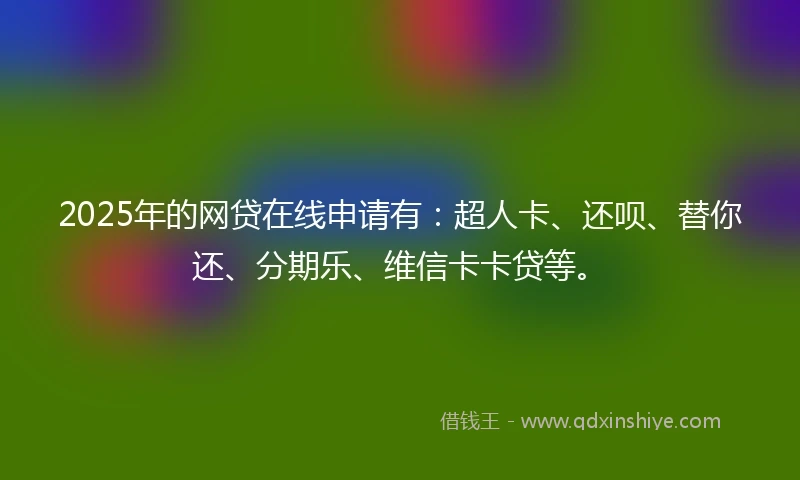 2025年的网贷在线申请有：超人卡、还呗、替你还、分期乐、维信卡卡贷等。
