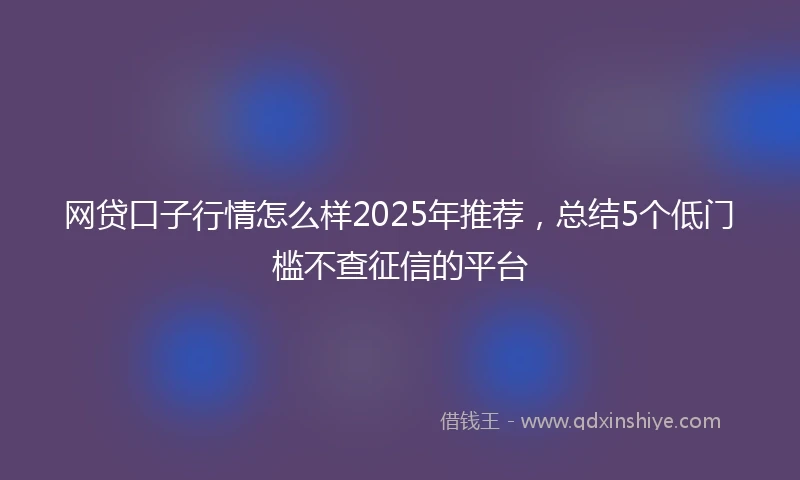网贷口子行情怎么样2025年推荐，总结5个低门槛不查征信的平台