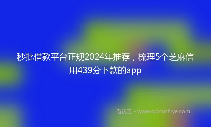 秒批借款平台正规2024年推荐，梳理5个芝麻信用439分下款的app