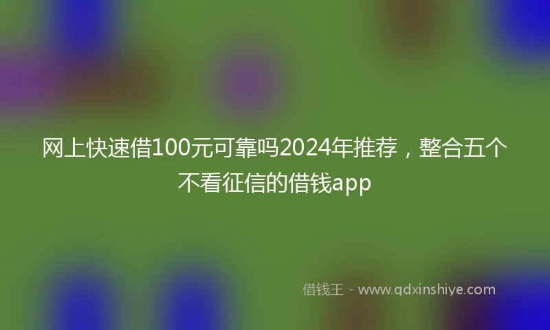 网上快速借100元可靠吗2024年推荐，整合五个不看征信的借钱app