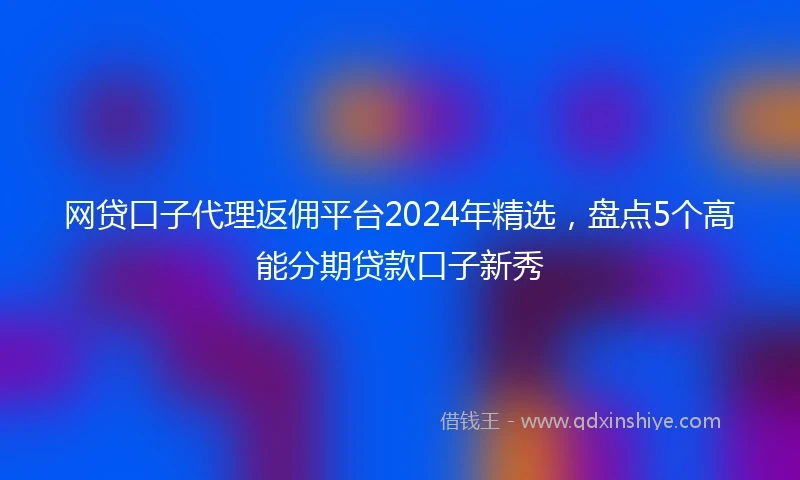 网贷口子代理返佣平台2024年精选，盘点5个高能分期贷款口子新秀