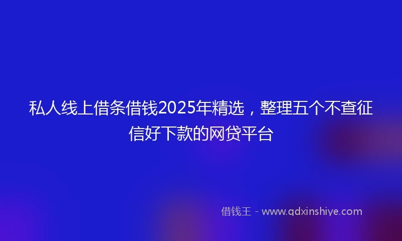 私人线上借条借钱2025年精选，整理五个不查征信好下款的网贷平台