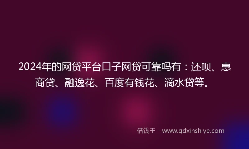 2024年的网贷平台口子网贷可靠吗有：还呗、惠商贷、融逸花、百度有钱花、滴水贷等。