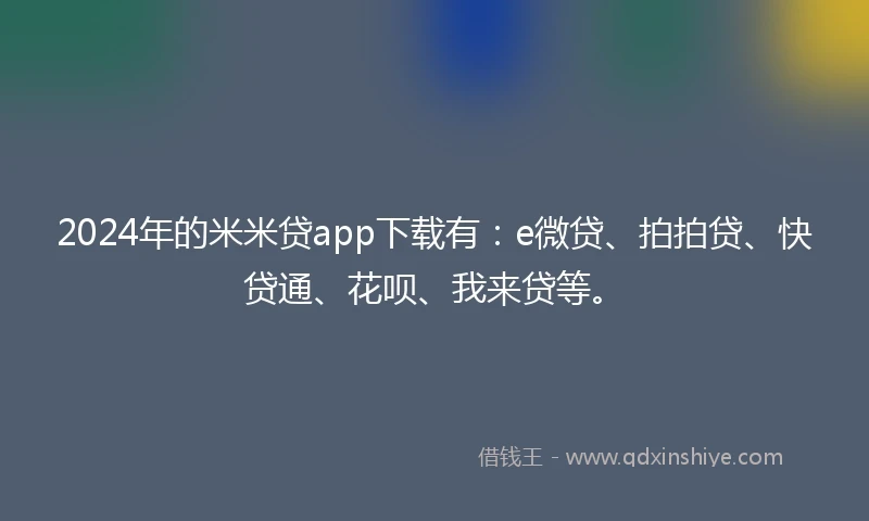 2024年的米米贷app下载有：e微贷、拍拍贷、快贷通、花呗、我来贷等。