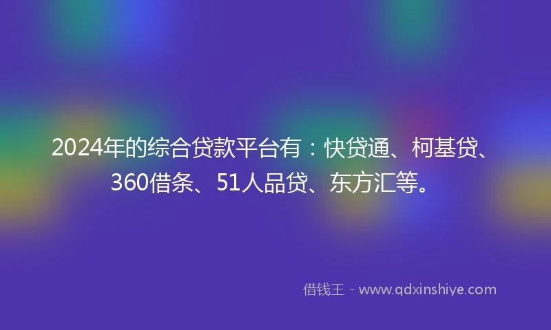 2024年的综合贷款平台有：快贷通、柯基贷、360借条、51人品贷、东方汇等。