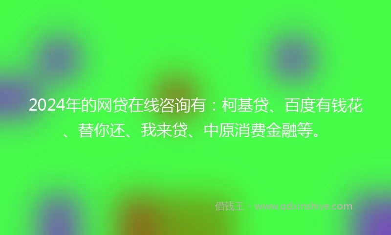 2024年的网贷在线咨询有：柯基贷、百度有钱花、替你还、我来贷、中原消费金融等。
