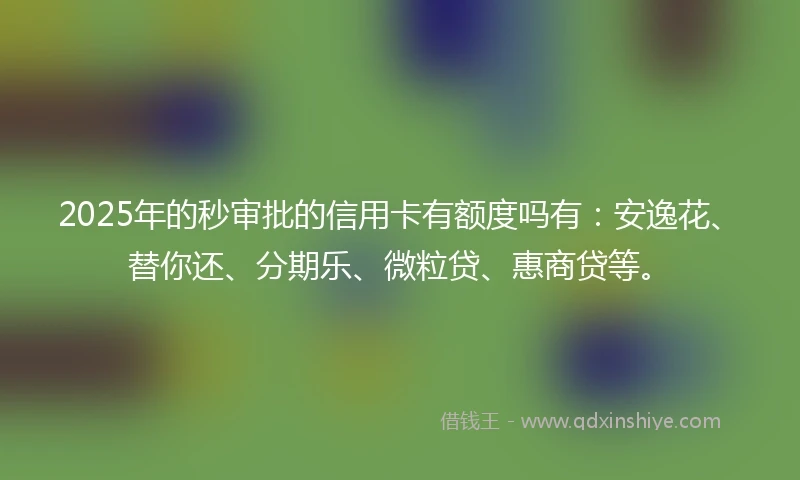 2025年的秒审批的信用卡有额度吗有：安逸花、替你还、分期乐、微粒贷、惠商贷等。