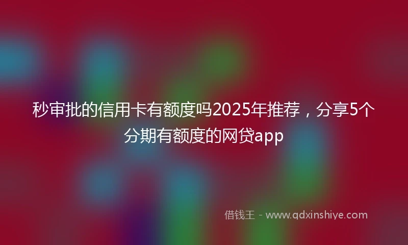 秒审批的信用卡有额度吗2025年推荐，分享5个分期有额度的网贷app