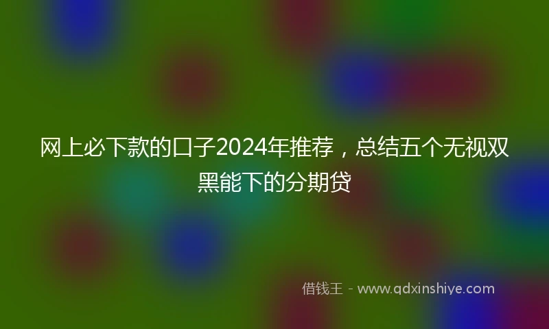 网上必下款的口子2024年推荐，总结五个无视双黑能下的分期贷