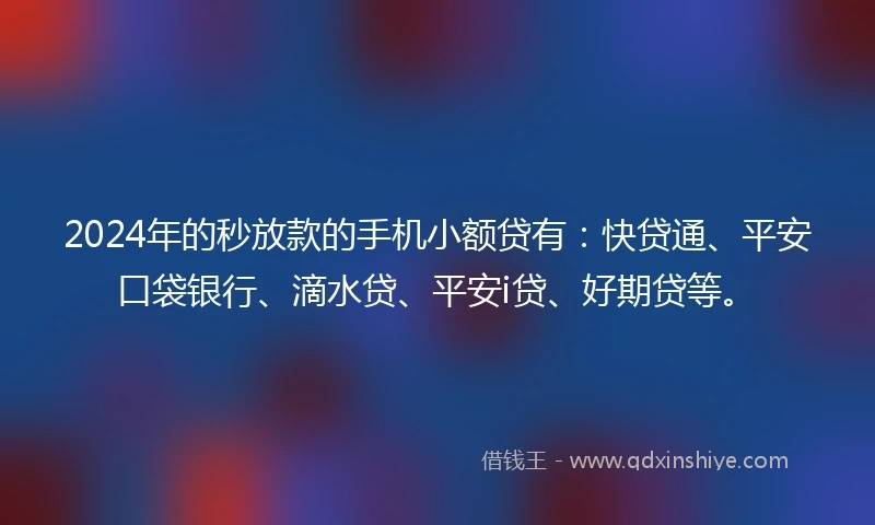 2024年的秒放款的手机小额贷有：快贷通、平安口袋银行、滴水贷、平安i贷、好期贷等。