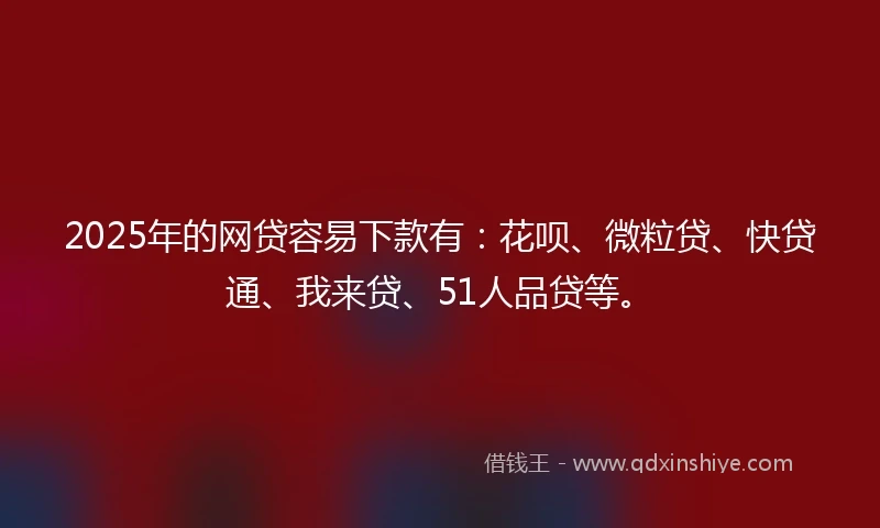 2025年的网贷容易下款有：花呗、微粒贷、快贷通、我来贷、51人品贷等。