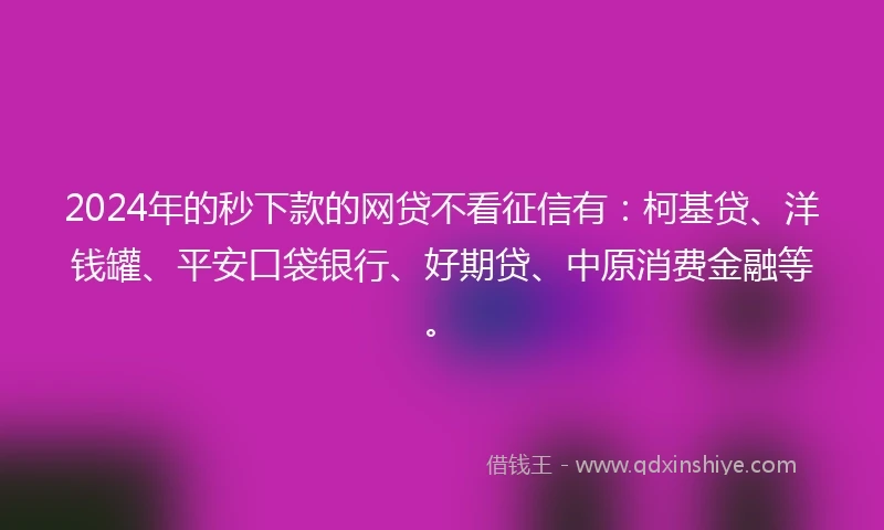 2024年的秒下款的网贷不看征信有：柯基贷、洋钱罐、平安口袋银行、好期贷、中原消费金融等。