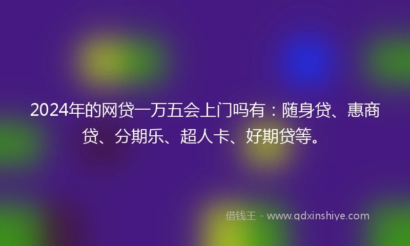 2024年的网贷一万五会上门吗有：随身贷、惠商贷、分期乐、超人卡、好期贷等。