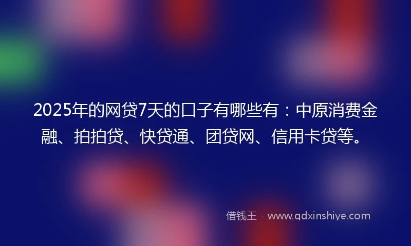 2025年的网贷7天的口子有哪些有：中原消费金融、拍拍贷、快贷通、团贷网、信用卡贷等。