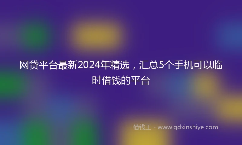 网贷平台最新2024年精选，汇总5个手机可以临时借钱的平台