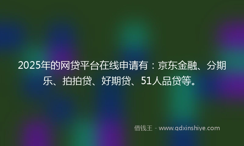2025年的网贷平台在线申请有：京东金融、分期乐、拍拍贷、好期贷、51人品贷等。