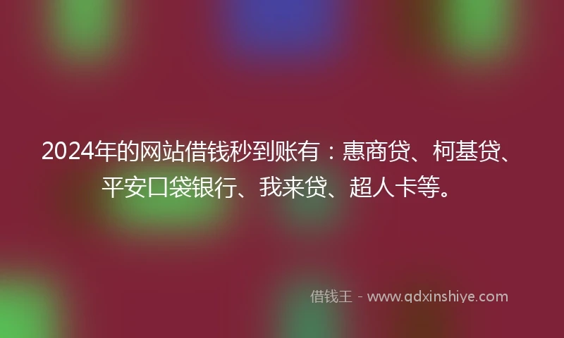 2024年的网站借钱秒到账有：惠商贷、柯基贷、平安口袋银行、我来贷、超人卡等。
