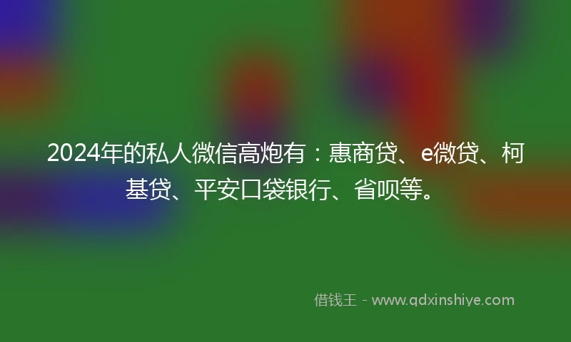 2024年的私人微信高炮有：惠商贷、e微贷、柯基贷、平安口袋银行、省呗等。