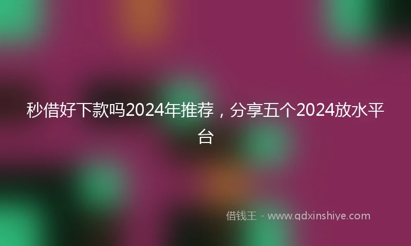 秒借好下款吗2024年推荐，分享五个2024放水平台