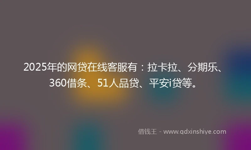 2025年的网贷在线客服有：拉卡拉、分期乐、360借条、51人品贷、平安i贷等。