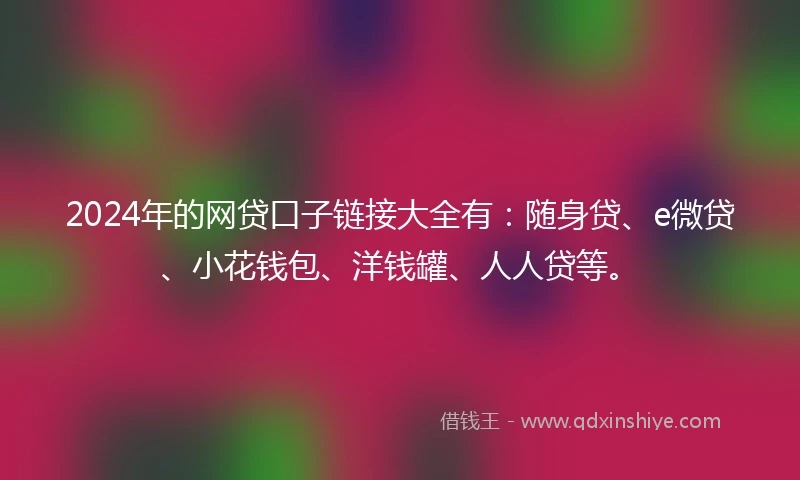 2024年的网贷口子链接大全有：随身贷、e微贷、小花钱包、洋钱罐、人人贷等。