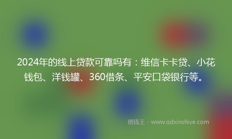 2024年的线上贷款可靠吗有：维信卡卡贷、小花钱包、洋钱罐、360借条、平安口袋银行等。