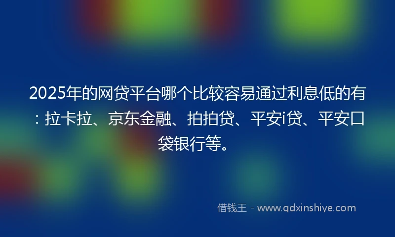 2025年的网贷平台哪个比较容易通过利息低的有：拉卡拉、京东金融、拍拍贷、平安i贷、平安口袋银行等。