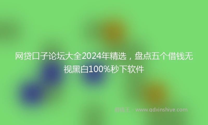 网贷口子论坛大全2024年精选，盘点五个借钱无视黑白100%秒下软件