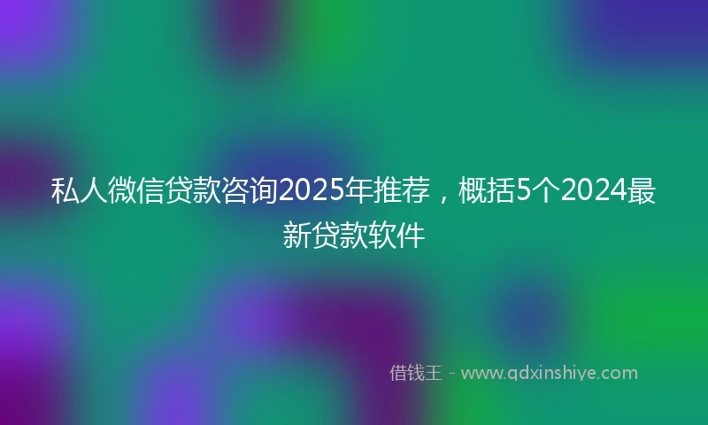 私人微信贷款咨询2025年推荐，概括5个2024最新贷款软件