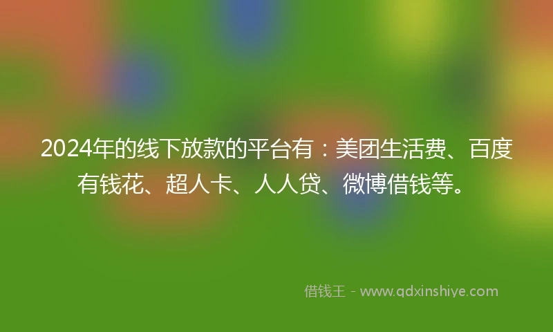 2024年的线下放款的平台有：美团生活费、百度有钱花、超人卡、人人贷、微博借钱等。