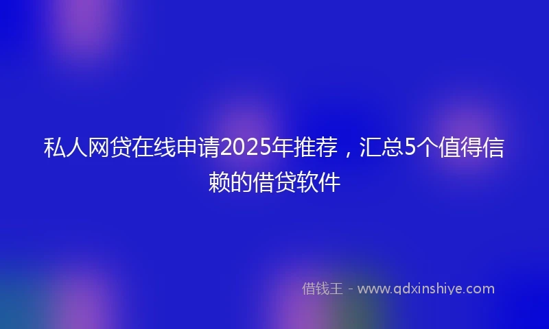 私人网贷在线申请2025年推荐，汇总5个值得信赖的借贷软件