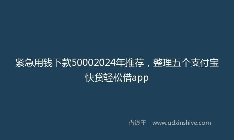 紧急用钱下款50002024年推荐，整理五个支付宝快贷轻松借app