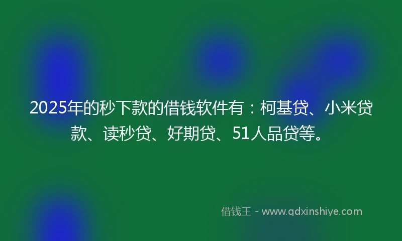 2025年的秒下款的借钱软件有：柯基贷、小米贷款、读秒贷、好期贷、51人品贷等。