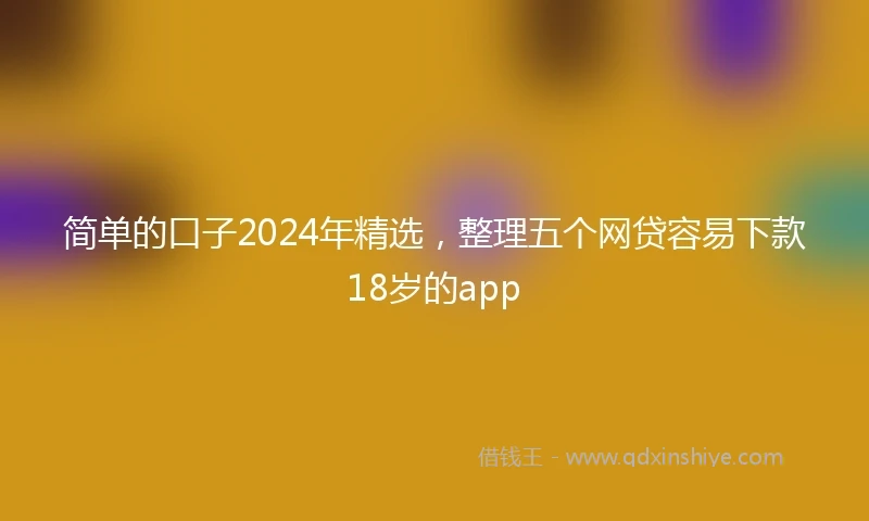 简单的口子2024年精选，整理五个网贷容易下款18岁的app