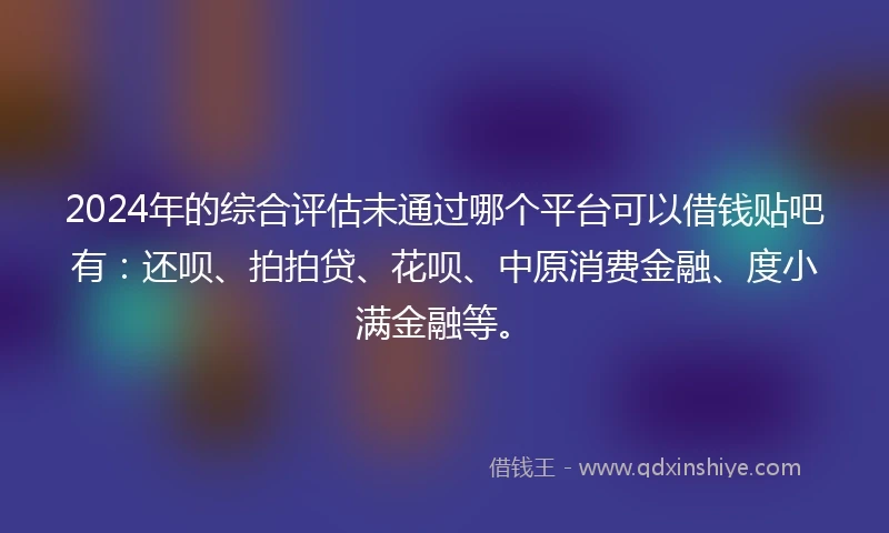 2024年的综合评估未通过哪个平台可以借钱贴吧有：还呗、拍拍贷、花呗、中原消费金融、度小满金融等。