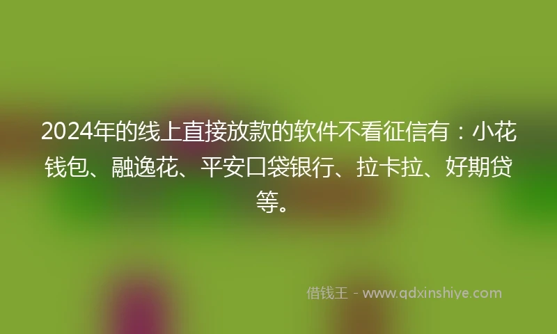 2024年的线上直接放款的软件不看征信有：小花钱包、融逸花、平安口袋银行、拉卡拉、好期贷等。