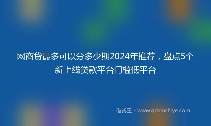 网商贷最多可以分多少期2024年推荐，盘点5个新上线贷款平台门槛低平台