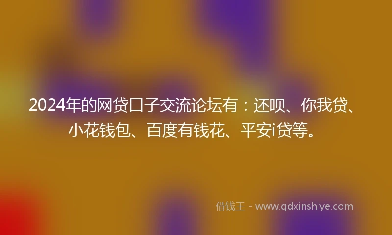 2024年的网贷口子交流论坛有：还呗、你我贷、小花钱包、百度有钱花、平安i贷等。