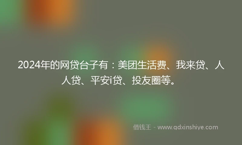 2024年的网贷台子有：美团生活费、我来贷、人人贷、平安i贷、投友圈等。