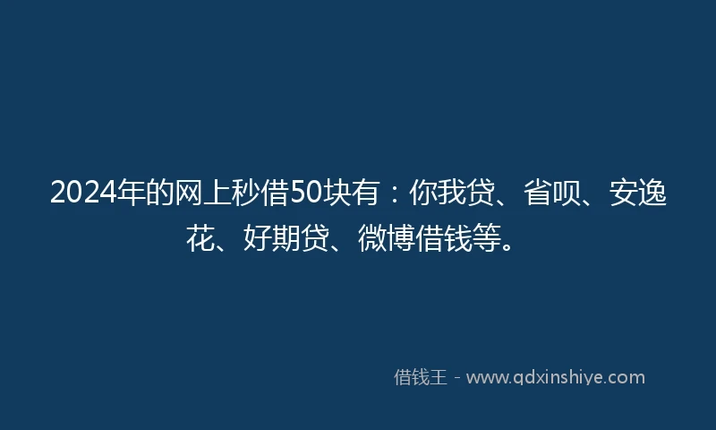 2024年的网上秒借50块有：你我贷、省呗、安逸花、好期贷、微博借钱等。