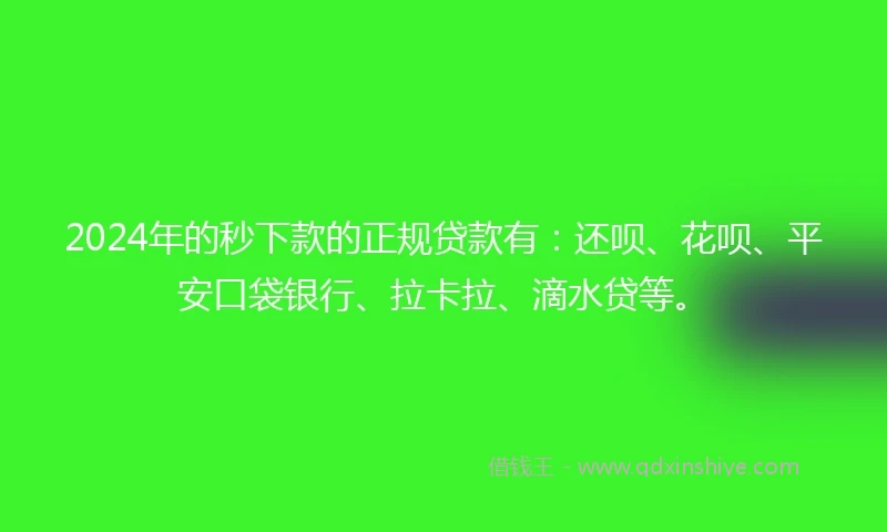2024年的秒下款的正规贷款有：还呗、花呗、平安口袋银行、拉卡拉、滴水贷等。