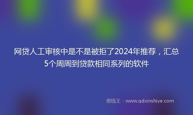 网贷人工审核中是不是被拒了2024年推荐，汇总5个周周到贷款相同系列的软件