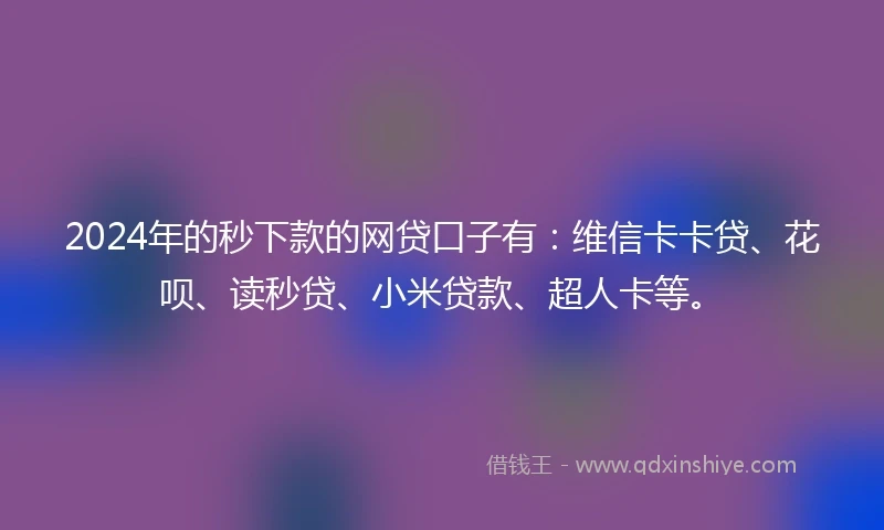 2024年的秒下款的网贷口子有：维信卡卡贷、花呗、读秒贷、小米贷款、超人卡等。