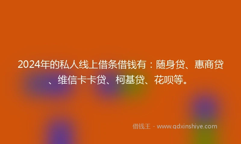 2024年的私人线上借条借钱有：随身贷、惠商贷、维信卡卡贷、柯基贷、花呗等。