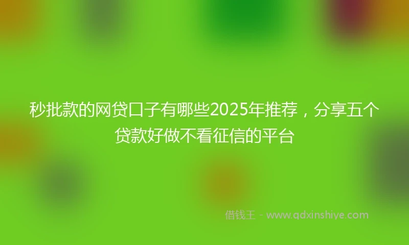 秒批款的网贷口子有哪些2025年推荐，分享五个贷款好做不看征信的平台