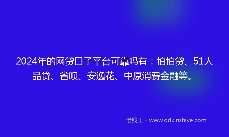 2024年的网贷口子平台可靠吗有：拍拍贷、51人品贷、省呗、安逸花、中原消费金融等。