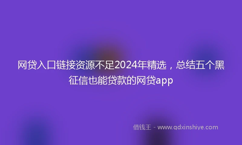 网贷入口链接资源不足2024年精选，总结五个黑征信也能贷款的网贷app
