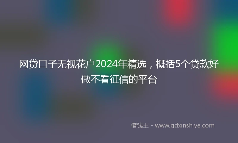 网贷口子无视花户2024年精选，概括5个贷款好做不看征信的平台