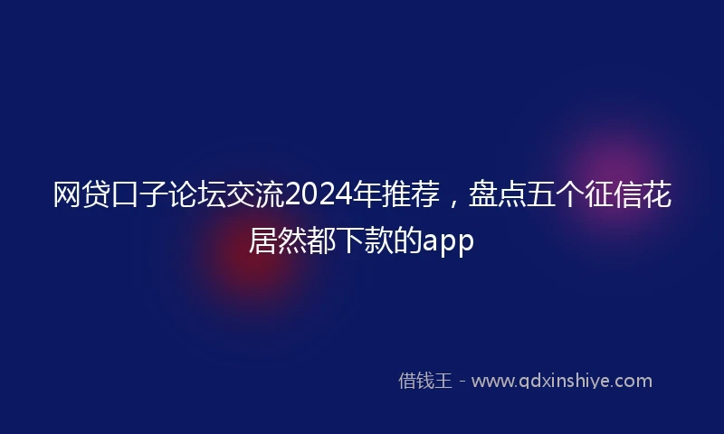 网贷口子论坛交流2024年推荐，盘点五个征信花居然都下款的app