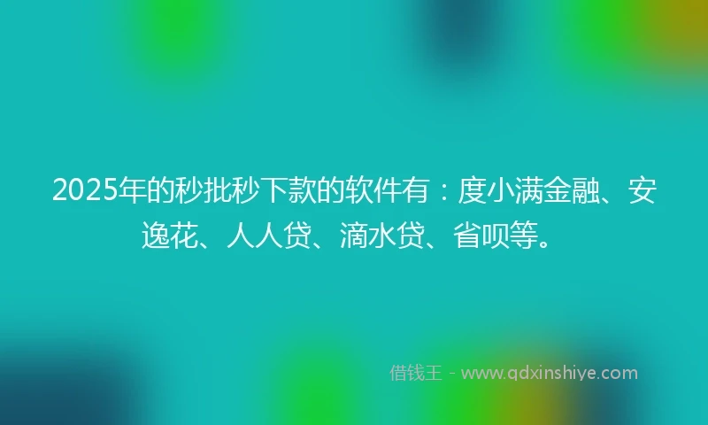 2025年的秒批秒下款的软件有：度小满金融、安逸花、人人贷、滴水贷、省呗等。